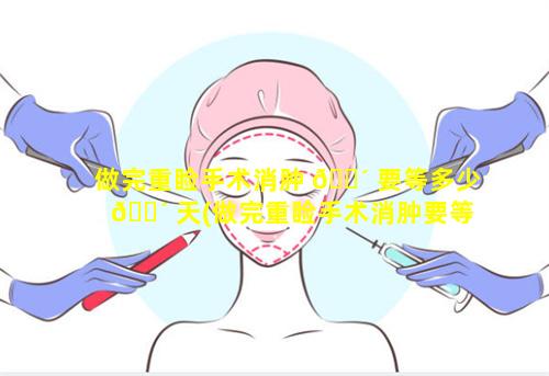 做完重睑手术消肿 🐴 要等多少 🐴 天(做完重睑手术消肿要等多少天才能恢复)